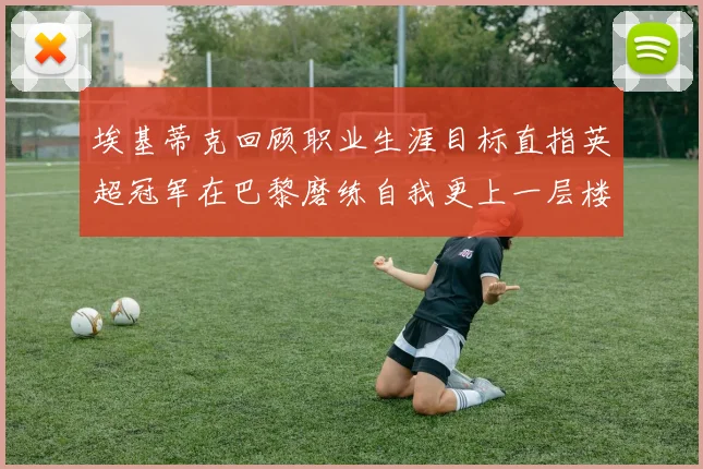 埃基蒂克回顾职业生涯目标直指英超冠军在巴黎磨练自我更上一层楼