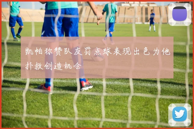 凯帕称赞队友罚点球表现出色为他扑救创造机会