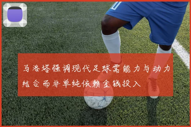 马洛塔强调现代足球需能力与动力结合而非单纯依赖金钱投入
