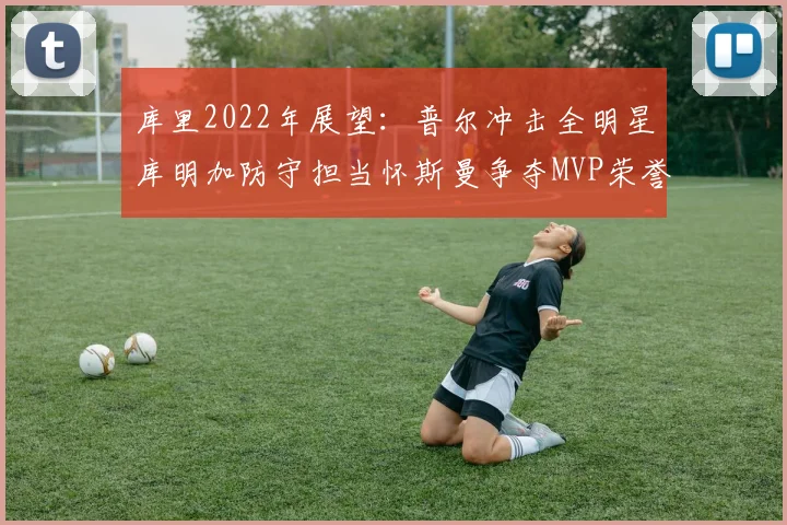 库里2022年展望：普尔冲击全明星库明加防守担当怀斯曼争夺MVP荣誉