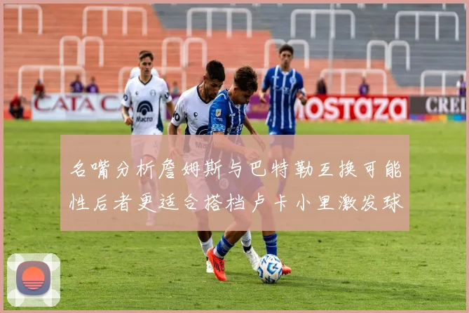 名嘴分析詹姆斯与巴特勒互换可能性后者更适合搭档卢卡小里激发球队激情