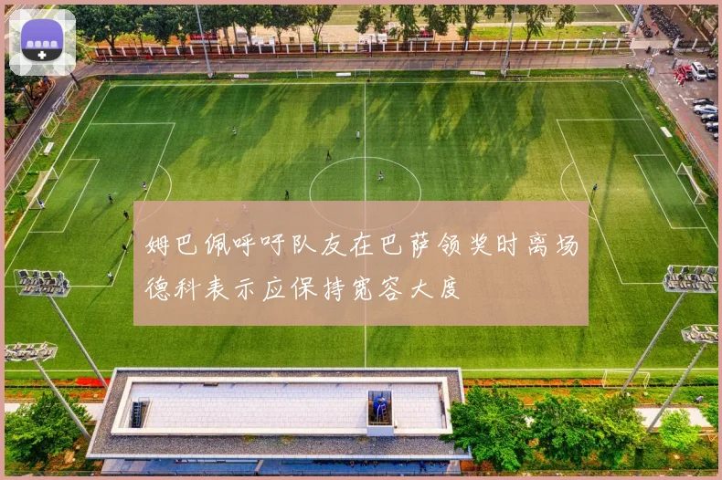 姆巴佩呼吁队友在巴萨领奖时离场德科表示应保持宽容大度