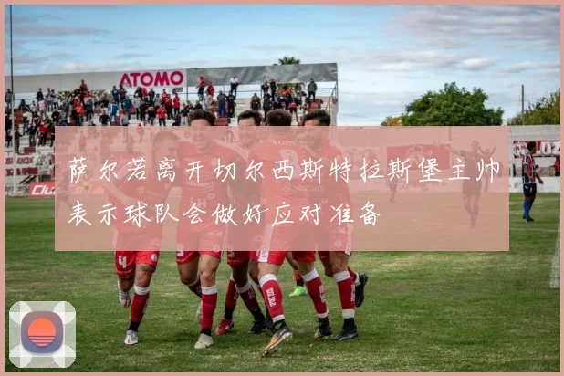 萨尔若离开切尔西斯特拉斯堡主帅表示球队会做好应对准备