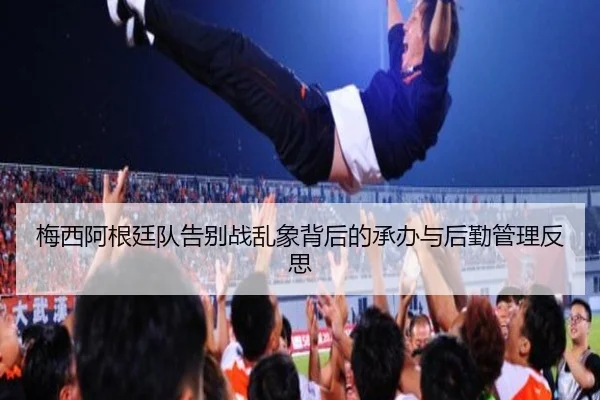 梅西阿根廷队告别战乱象背后的承办与后勤管理反思(Leyu)